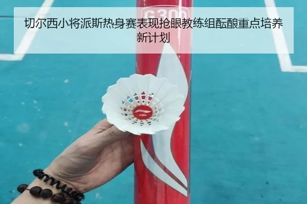 切尔西小将派斯热身赛表现抢眼教练组酝酿重点培养新计划