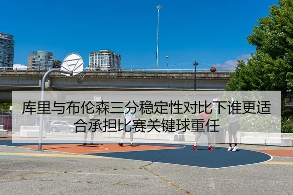 库里与布伦森三分稳定性对比下谁更适合承担比赛关键球重任
